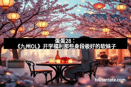 蛋蛋28：《九州OL》开学福利那些身段极好的软妹子